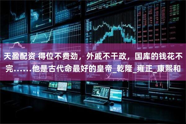 天盈配资 得位不费劲，外戚不干政，国库的钱花不完……他是古代命最好的皇帝_乾隆_雍正_康熙和