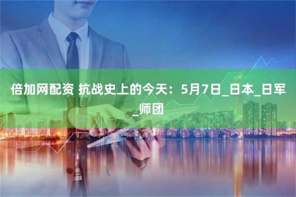 倍加网配资 抗战史上的今天：5月7日_日本_日军_师团