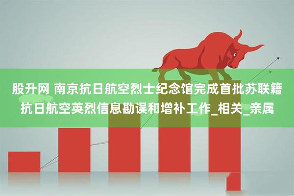 股升网 南京抗日航空烈士纪念馆完成首批苏联籍抗日航空英烈信息勘误和增补工作_相关_亲属