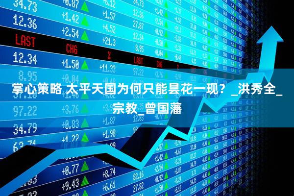 掌心策略 太平天国为何只能昙花一现？_洪秀全_宗教_曾国藩