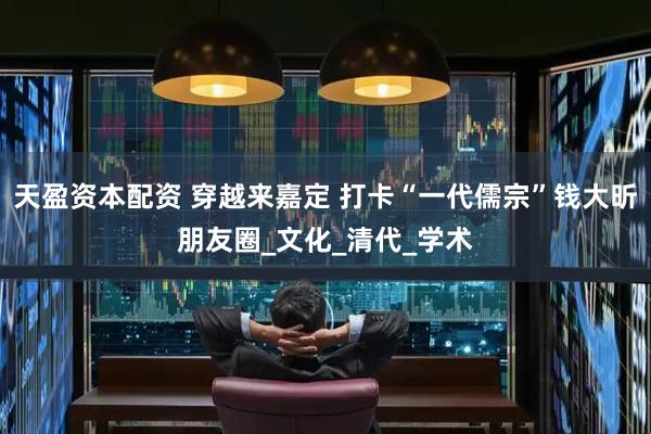 天盈资本配资 穿越来嘉定 打卡“一代儒宗”钱大昕朋友圈_文化_清代_学术