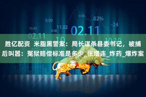 胜亿配资  米脂黑警案：局长谋杀县委书记，被捕后叫嚣：冤狱赔偿标准是多少_张增连_炸药_爆炸案