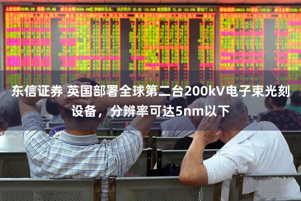 东信证券 英国部署全球第二台200kV电子束光刻设备，分辨率可达5nm以下