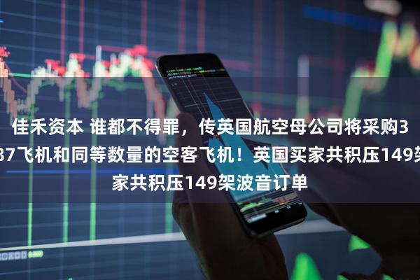 佳禾资本 谁都不得罪，传英国航空母公司将采购30架波音787飞机和同等数量的空客飞机！英国买家共积压149架波音订单