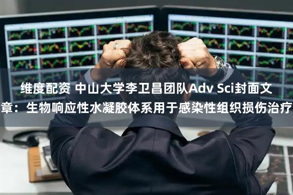 维度配资 中山大学李卫昌团队Adv Sci封面文章：生物响应性水凝胶体系用于感染性组织损伤治疗
