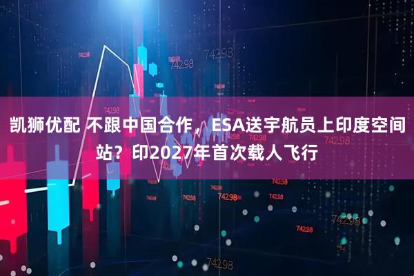 凯狮优配 不跟中国合作，ESA送宇航员上印度空间站？印2027年首次载人飞行