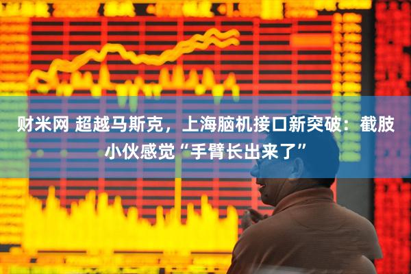 财米网 超越马斯克，上海脑机接口新突破：截肢小伙感觉“手臂长出来了”