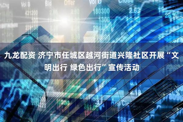 九龙配资 济宁市任城区越河街道兴隆社区开展“文明出行 绿色出行”宣传活动