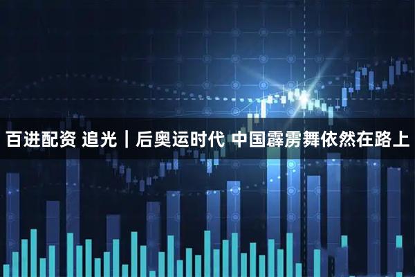 百进配资 追光｜后奥运时代 中国霹雳舞依然在路上