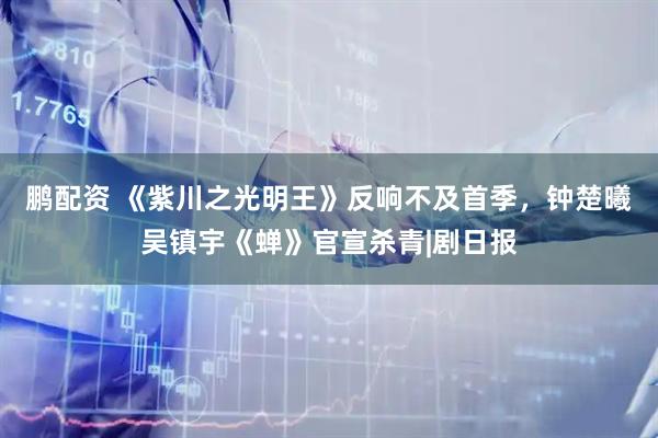 鹏配资 《紫川之光明王》反响不及首季，钟楚曦吴镇宇《蝉》官宣杀青|剧日报