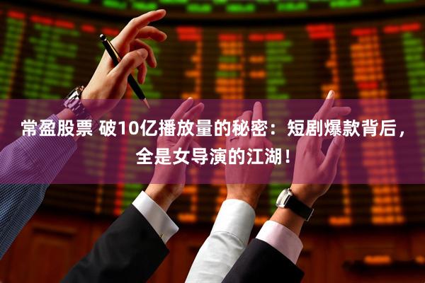 常盈股票 破10亿播放量的秘密：短剧爆款背后，全是女导演的江湖！