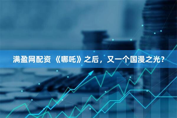 满盈网配资 《哪吒》之后，又一个国漫之光？