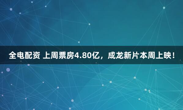 全电配资 上周票房4.80亿，成龙新片本周上映！
