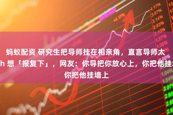 蚂蚁配资 研究生把导师挂在相亲角，直言导师太 push 想「报复下」，网友：你导把你放心上，你把他挂墙上