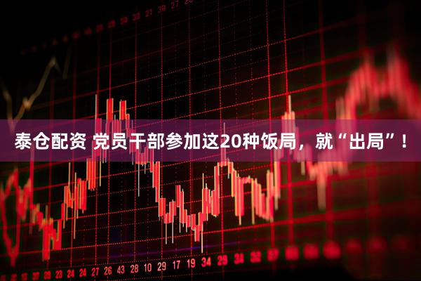 泰仓配资 党员干部参加这20种饭局，就“出局”！