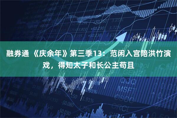 融券通 《庆余年》第三季13：范闲入宫陪洪竹演戏，得知太子和长公主苟且