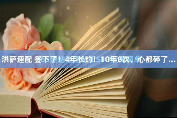 洪萨速配 签下了！4年长约！10年8次，心都碎了...