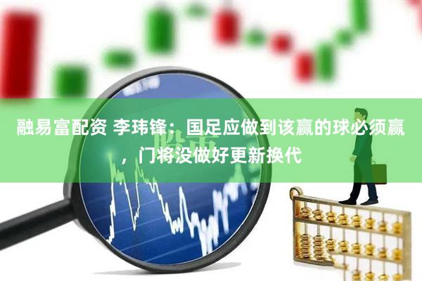 融易富配资 李玮锋：国足应做到该赢的球必须赢，门将没做好更新换代
