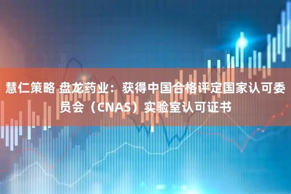 慧仁策略 盘龙药业：获得中国合格评定国家认可委员会（CNAS）实验室认可证书