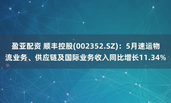 盈亚配资 顺丰控股(002352.SZ)：5月速运物流业务、供应链及国际业务收入同比增长11.34%