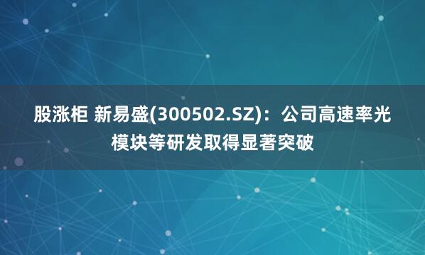 股涨柜 新易盛(300502.SZ)：公司高速率光模块等研发取得显著突破