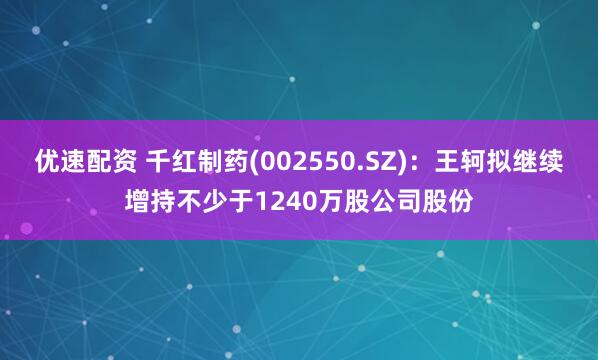 优速配资 千红制药(002550.SZ)：王轲拟继续增持不少于1240万股公司股份