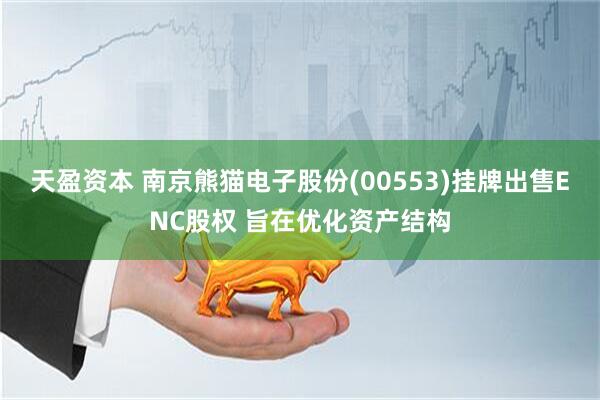 天盈资本 南京熊猫电子股份(00553)挂牌出售ENC股权 旨在优化资产结构