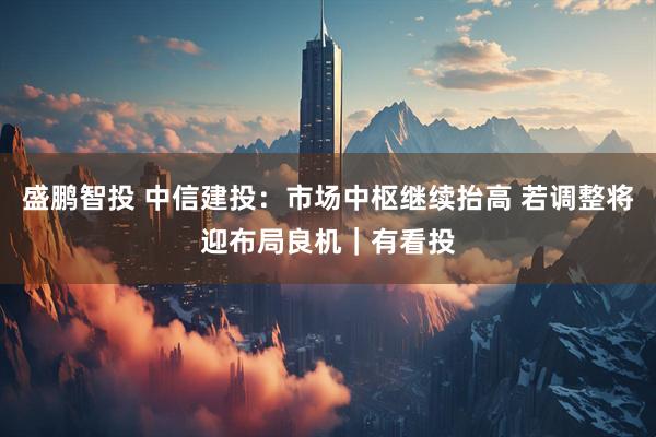 盛鹏智投 中信建投:市场中枢继续抬高 若调整将迎布局良机|有看投