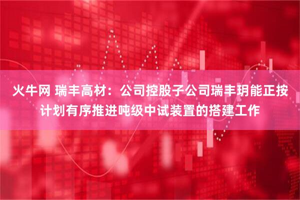 火牛网 瑞丰高材：公司控股子公司瑞丰玥能正按计划有序推进吨级中试装置的搭建工作