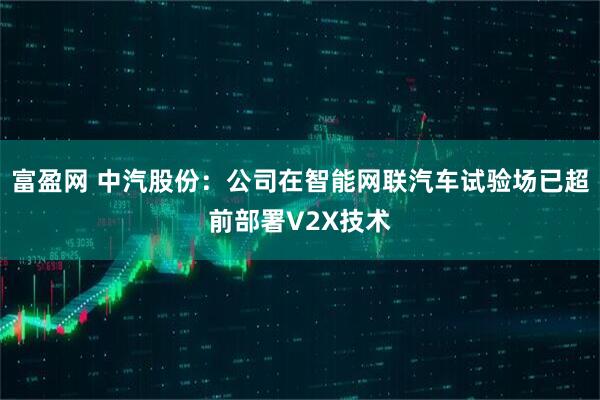 富盈网 中汽股份：公司在智能网联汽车试验场已超前部署V2X技术