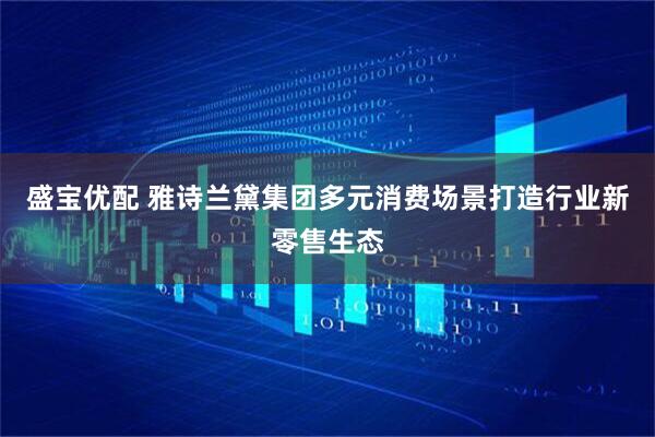 盛宝优配 雅诗兰黛集团多元消费场景打造行业新零售生态