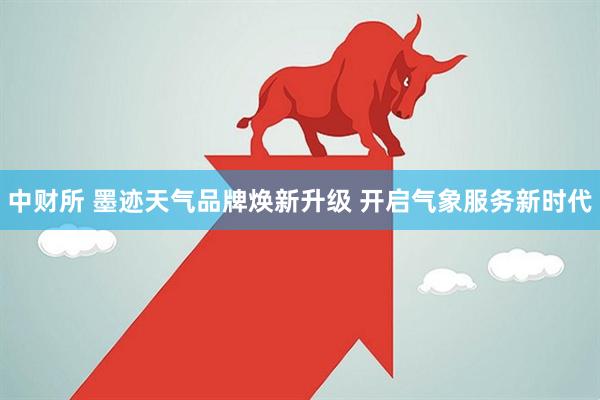 中财所 墨迹天气品牌焕新升级 开启气象服务新时代