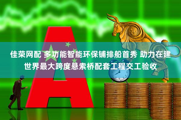 佳荣网配 多功能智能环保铺排船首秀 助力在建世界最大跨度悬索桥配套工程交工验收