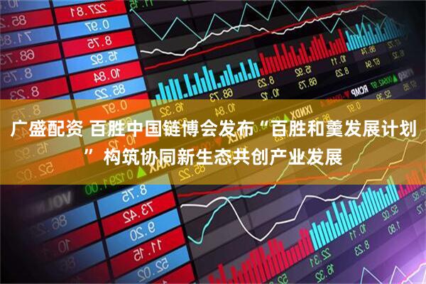 广盛配资 百胜中国链博会发布“百胜和羹发展计划” 构筑协同新生态共创产业发展