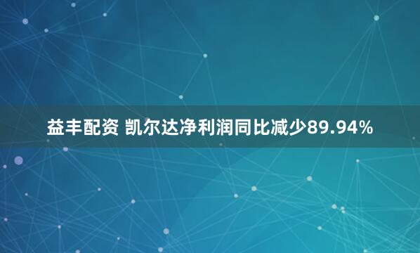 益丰配资 凯尔达净利润同比减少89.94%
