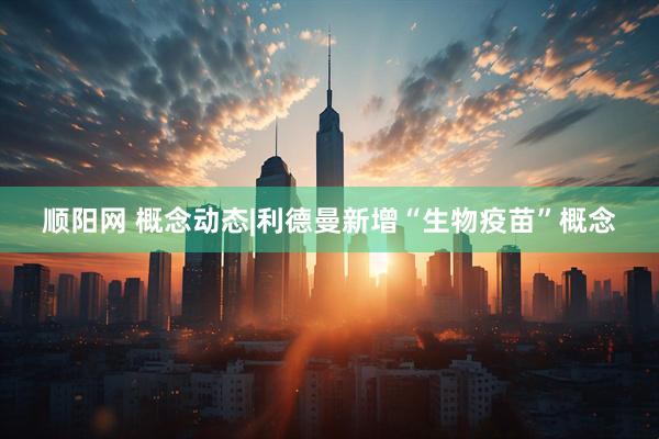 顺阳网 概念动态|利德曼新增“生物疫苗”概念