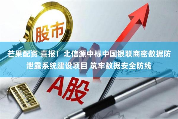 芒果配资 喜报！北信源中标中国银联商密数据防泄露系统建设项目 筑牢数据安全防线