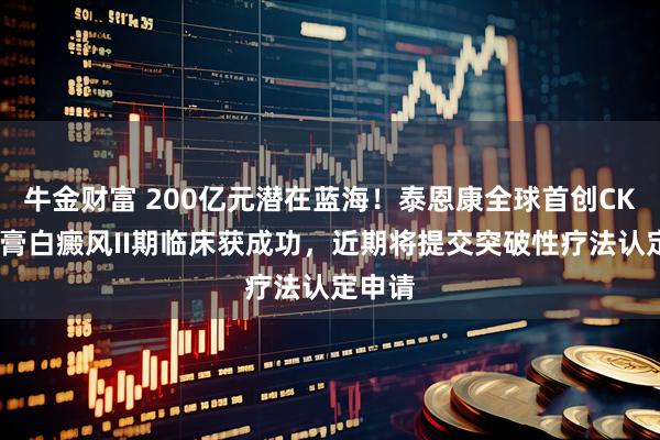 牛金财富 200亿元潜在蓝海！泰恩康全球首创CKBA软膏白癜风II期临床获成功，近期将提交突破性疗法认定申请